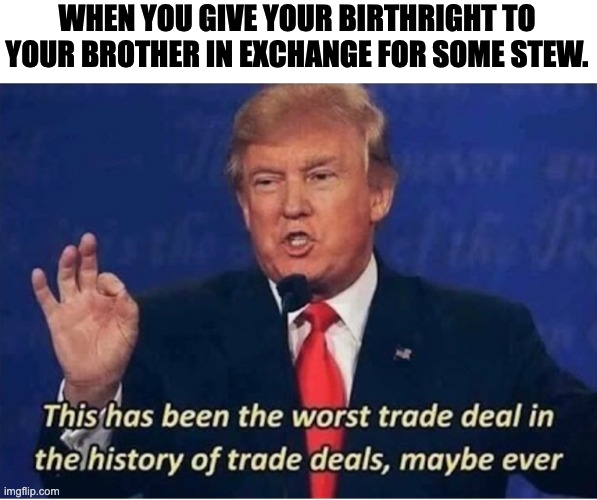 The worst deal | WHEN YOU GIVE YOUR BIRTHRIGHT TO YOUR BROTHER IN EXCHANGE FOR SOME STEW. | image tagged in worst deal,donald trump,bible | made w/ Imgflip meme maker