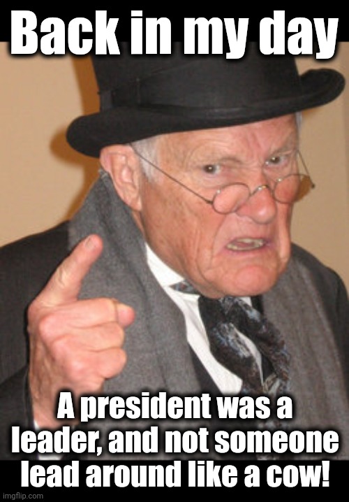 Back In My Day Meme | Back in my day A president was a leader, and not someone lead around like a cow! | image tagged in memes,back in my day | made w/ Imgflip meme maker