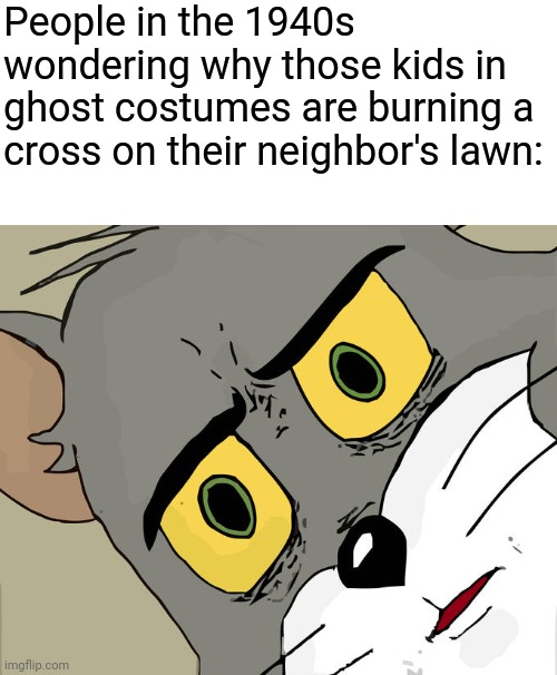 Unsettled Tom | People in the 1940s wondering why those kids in ghost costumes are burning a cross on their neighbor's lawn: | image tagged in memes,unsettled tom | made w/ Imgflip meme maker