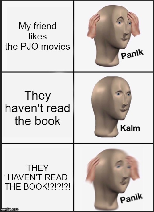 they haven't read the book?! | My friend likes the PJO movies; They haven't read the book; THEY HAVEN'T READ THE BOOK!?!?!?! | image tagged in memes,panik kalm panik,pjo,movie hate,percy jackson | made w/ Imgflip meme maker