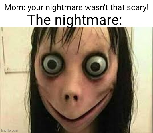 Sleeping in your parents bed | The nightmare:; Mom: your nightmare wasn't that scary! | image tagged in momo,nightmare,dream,sleeping,scary,funny | made w/ Imgflip meme maker