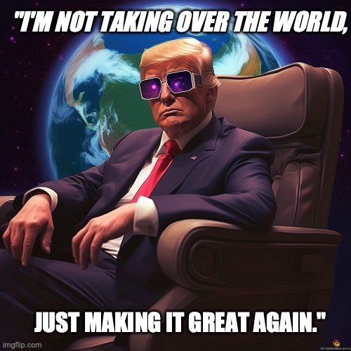 Donald trump | "I'M NOT TAKING OVER THE WORLD, JUST MAKING IT GREAT AGAIN." | made w/ Imgflip meme maker