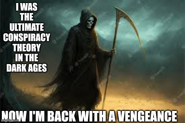I'm back | I WAS THE ULTIMATE CONSPIRACY THEORY IN THE DARK AGES; NOW I'M BACK WITH A VENGEANCE | image tagged in grim reaper knocking door | made w/ Imgflip meme maker