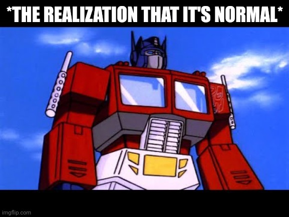 Optimus Prime | *THE REALIZATION THAT IT'S NORMAL* | image tagged in optimus prime | made w/ Imgflip meme maker