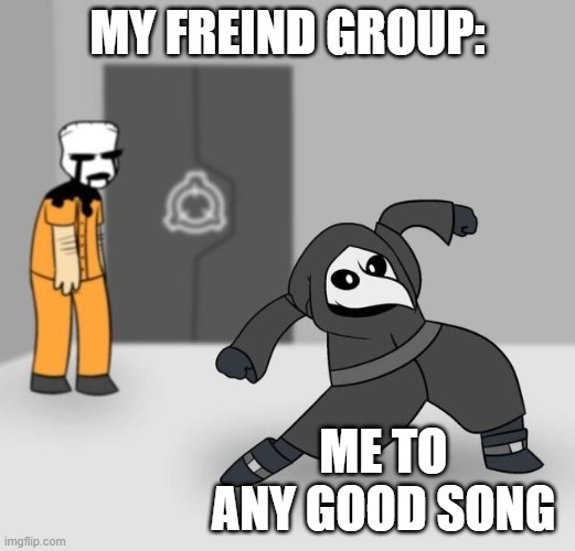 SCP 049 dancing | MY FREIND GROUP:; ME TO ANY GOOD SONG | image tagged in scp 049 dancing | made w/ Imgflip meme maker