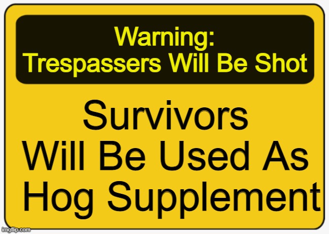 Warning Blank Sign Yellow | Warning: Trespassers Will Be Shot; Survivors Will Be Used As  Hog Supplement | image tagged in warning blank sign yellow | made w/ Imgflip meme maker