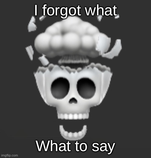 Explosive Skull | I forgot what; What to say | image tagged in explosive skull | made w/ Imgflip meme maker