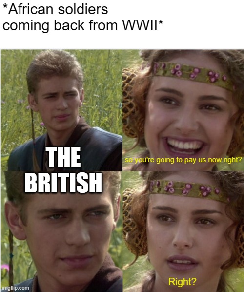 you'll pay us now, right? | *African soldiers coming back from WWII*; THE BRITISH; so you're going to pay us now right? Right? | image tagged in ww2,british | made w/ Imgflip meme maker