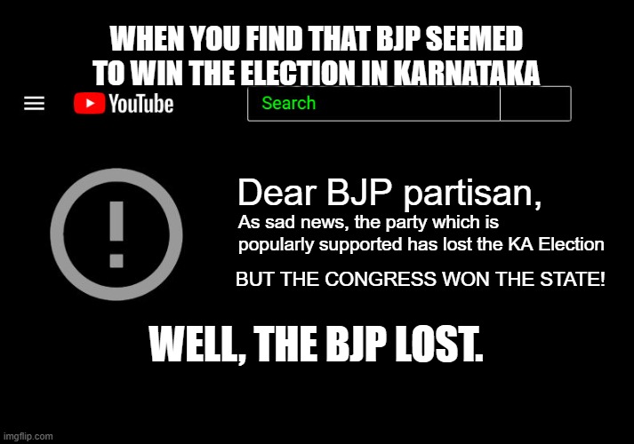 Indian election results be like... | WHEN YOU FIND THAT BJP SEEMED TO WIN THE ELECTION IN KARNATAKA; Dear BJP partisan, As sad news, the party which is popularly supported has lost the KA Election; BUT THE CONGRESS WON THE STATE! WELL, THE BJP LOST. | image tagged in banned video,bjp,election 2023 in india,congress vs bjp | made w/ Imgflip meme maker