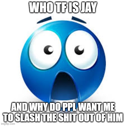 Shocked blue guy | WHO TF IS JAY; AND WHY DO PPL WANT ME TO SLASH THE SHIT OUT OF HIM | image tagged in shocked blue guy | made w/ Imgflip meme maker