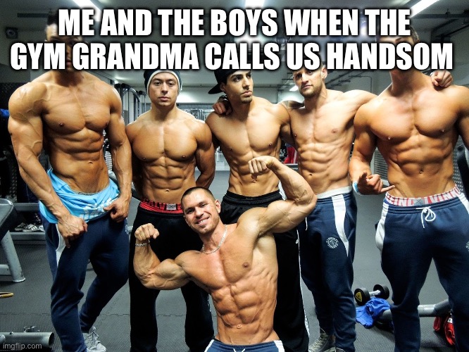 Gym rats | ME AND THE BOYS WHEN THE GYM GRANDMA CALLS US HANDSOM | image tagged in gym rats | made w/ Imgflip meme maker