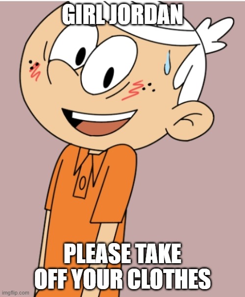 Lincoln Loud has a crush | GIRL JORDAN; PLEASE TAKE OFF YOUR CLOTHES | image tagged in lincoln loud has a crush | made w/ Imgflip meme maker