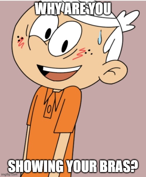 Lincoln Loud has a crush | WHY ARE YOU; SHOWING YOUR BRAS? | image tagged in lincoln loud has a crush | made w/ Imgflip meme maker