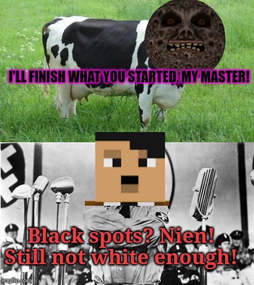 I'LL FINISH WHAT YOU STARTED, MY MASTER! Black spots? Nien! Still not white enough! | image tagged in cow,chaplin - the great dictator | made w/ Imgflip meme maker