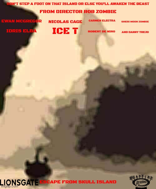 movies that might happen someday part 39 | DON'T STEP A FOOT ON THAT ISLAND OR ELSE YOU'LL AWAKEN THE BEAST; FROM DIRECTOR ROB ZOMBIE; NICOLAS CAGE; CARMEN ELECTRA; EWAN MCGREGOR; SHERI MOON ZOMBIE; IDRIS ELBA; ICE T; ROBERT DE NIRO; AND DANNY TREJO; ESCAPE FROM SKULL ISLAND | image tagged in boat entering king kong skull island,king kong,public domain,horror movie,dark and gritty,lionsgate | made w/ Imgflip meme maker