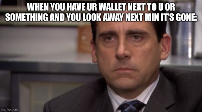 Are you kidding me | WHEN YOU HAVE UR WALLET NEXT TO U OR SOMETHING AND YOU LOOK AWAY NEXT MIN IT’S GONE: | image tagged in are you kidding me | made w/ Imgflip meme maker
