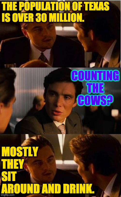 The main problem with my memes is they're funny to me. | THE POPULATION OF TEXAS
IS OVER 30 MILLION. COUNTING
THE
COWS? MOSTLY
THEY
SIT
AROUND AND DRINK. | image tagged in memes,inception,texas,no math skills | made w/ Imgflip meme maker