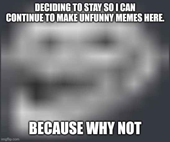 Im...THAT bored. | DECIDING TO STAY SO I CAN CONTINUE TO MAKE UNFUNNY MEMES HERE. BECAUSE WHY NOT | image tagged in extremely low quality troll face | made w/ Imgflip meme maker