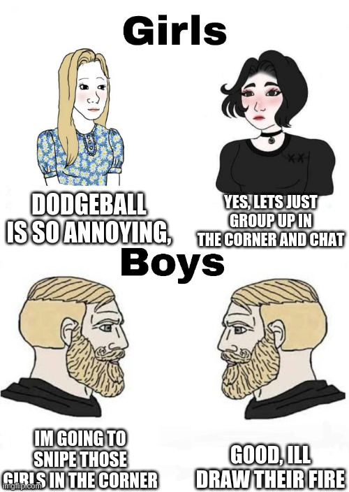 Girls vs Boys | DODGEBALL IS SO ANNOYING, YES, LETS JUST GROUP UP IN THE CORNER AND CHAT; GOOD, ILL DRAW THEIR FIRE; IM GOING TO SNIPE THOSE GIRLS IN THE CORNER | image tagged in girls vs boys | made w/ Imgflip meme maker