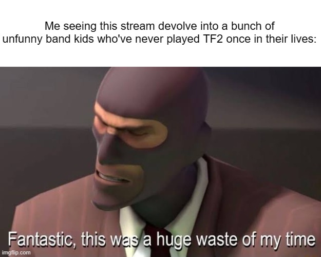 It's Joever. | Me seeing this stream devolve into a bunch of unfunny band kids who've never played TF2 once in their lives: | made w/ Imgflip meme maker