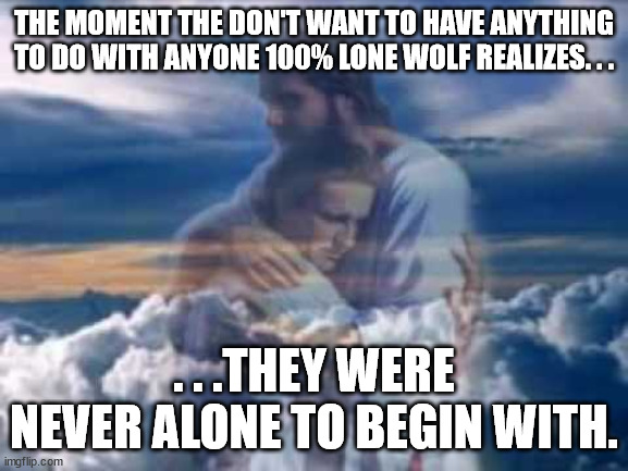 Jesus Christ Hugging someone | THE MOMENT THE DON'T WANT TO HAVE ANYTHING TO DO WITH ANYONE 100% LONE WOLF REALIZES. . . . . .THEY WERE NEVER ALONE TO BEGIN WITH. | image tagged in jesus christ hugging someone | made w/ Imgflip meme maker