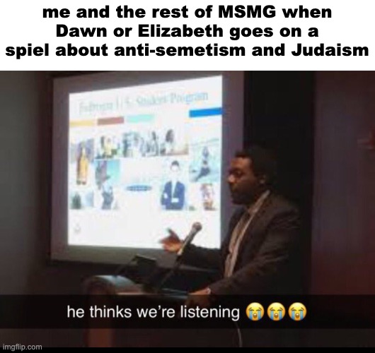 fr it's annoying | me and the rest of MSMG when Dawn or Elizabeth goes on a spiel about anti-semetism and Judaism | image tagged in he thinks we listening | made w/ Imgflip meme maker
