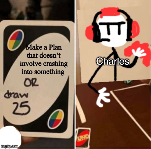Do we blame him though? His plan is the greatest! | Make a Plan that doesn’t involve crashing into something; Charles | image tagged in uno draw 25 cards charles | made w/ Imgflip meme maker