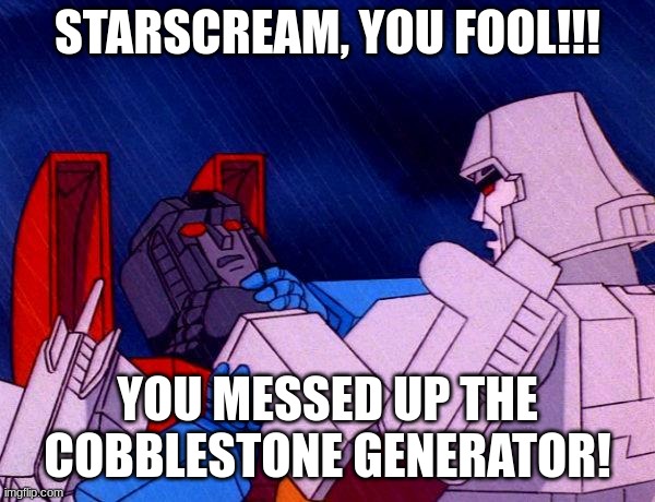 Starscream messes up the cobblestone generator | STARSCREAM, YOU FOOL!!! YOU MESSED UP THE COBBLESTONE GENERATOR! | image tagged in transformers megatron and starscream,minecraft | made w/ Imgflip meme maker