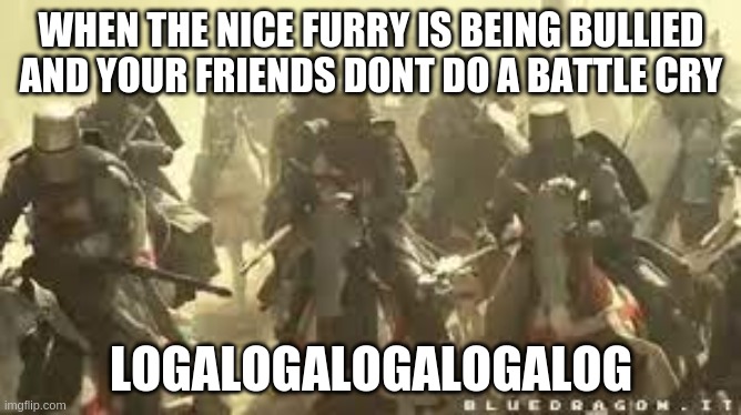 Crusader attack | WHEN THE NICE FURRY IS BEING BULLIED AND YOUR FRIENDS DONT DO A BATTLE CRY; LOGALOGALOGALOGALOG | image tagged in crusader attack | made w/ Imgflip meme maker