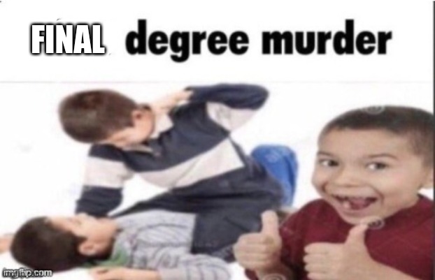 first degree murder | FINAL | image tagged in first degree murder | made w/ Imgflip meme maker