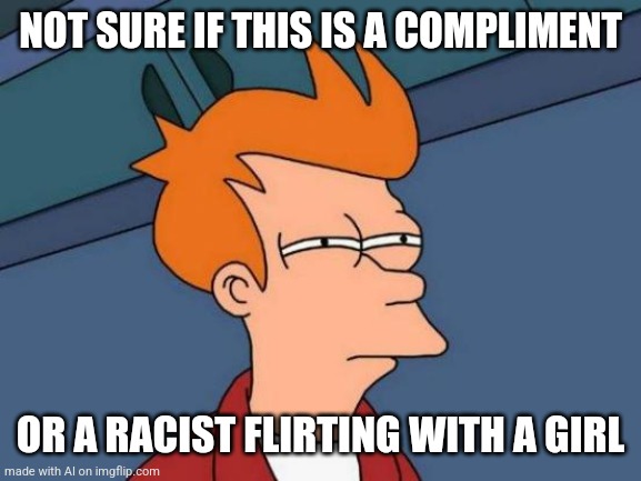 That's quite the question | NOT SURE IF THIS IS A COMPLIMENT; OR A RACIST FLIRTING WITH A GIRL | image tagged in memes,futurama fry,ai meme,ai,racism,girlfriends | made w/ Imgflip meme maker