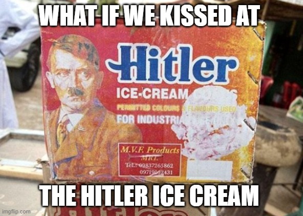 its a real restaraunt | WHAT IF WE KISSED AT; THE HITLER ICE CREAM | image tagged in hitler ice cream | made w/ Imgflip meme maker