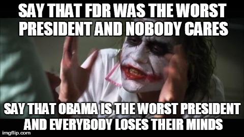 And everybody loses their minds | SAY THAT FDR WAS THE WORST PRESIDENT AND NOBODY CARES SAY THAT OBAMA IS THE WORST PRESIDENT AND EVERYBODY LOSES THEIR MINDS | image tagged in memes,and everybody loses their minds | made w/ Imgflip meme maker