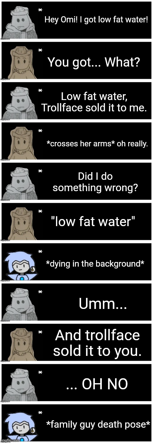 Got the idea from a meme, I saw it and thought: "eggy would do that" | Hey Omi! I got low fat water! You got... What? Low fat water, Trollface sold it to me. *crosses her arms* oh really. Did I do something wrong? "low fat water"; *dying in the background*; Umm... And trollface sold it to you. ... OH NO; *family guy death pose* | made w/ Imgflip meme maker