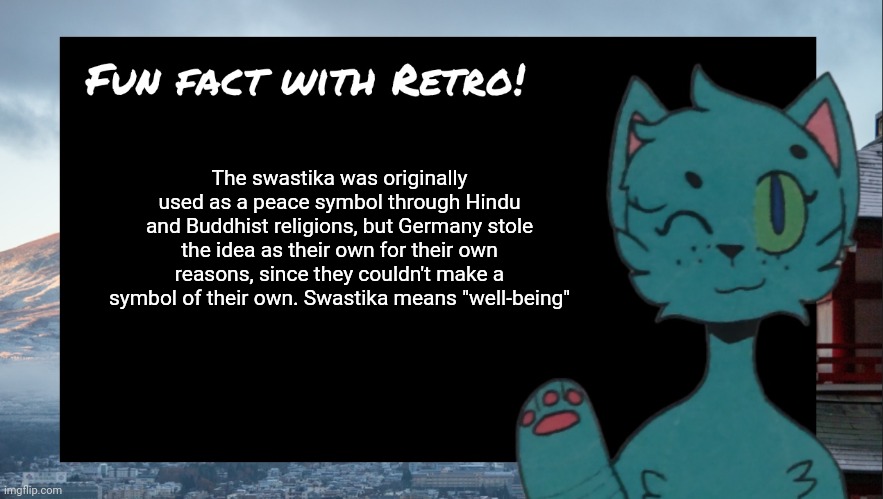 Fun fact with Retro | The swastika was originally used as a peace symbol through Hindu and Buddhist religions, but Germany stole the idea as their own for their own reasons, since they couldn't make a symbol of their own. Swastika means "well-being" | image tagged in fun fact with retro | made w/ Imgflip meme maker