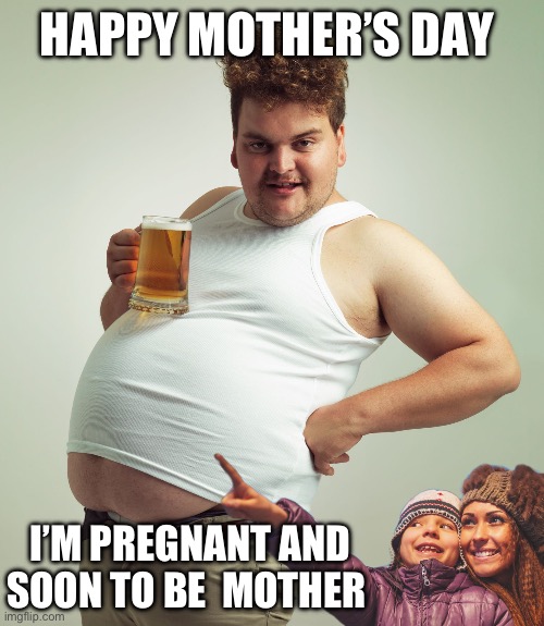 Men are mothers tooooooo | HAPPY MOTHER’S DAY; I’M PREGNANT AND SOON TO BE  MOTHER | image tagged in gay,funny,memes | made w/ Imgflip meme maker