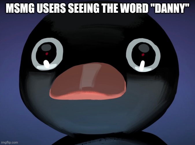 Pingu stare | MSMG USERS SEEING THE WORD "DANNY" | image tagged in pingu stare | made w/ Imgflip meme maker