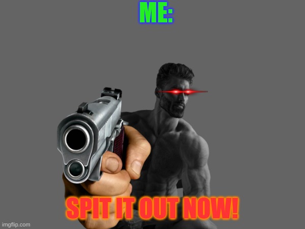 ME: SPIT IT OUT NOW! | made w/ Imgflip meme maker