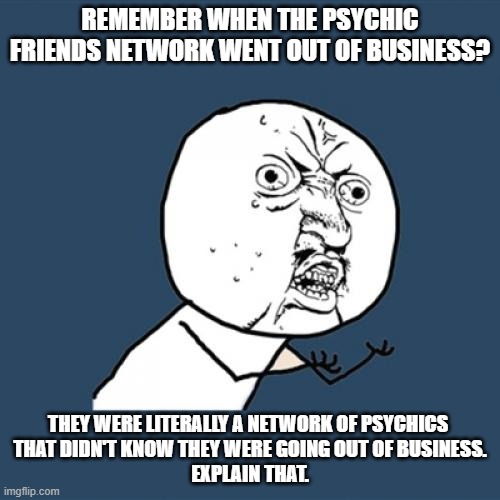 Remember the Psychic Friends Network? | REMEMBER WHEN THE PSYCHIC FRIENDS NETWORK WENT OUT OF BUSINESS? THEY WERE LITERALLY A NETWORK OF PSYCHICS 
THAT DIDN'T KNOW THEY WERE GOING OUT OF BUSINESS.
EXPLAIN THAT. | image tagged in y u no,psychic,task failed successfully,scam | made w/ Imgflip meme maker