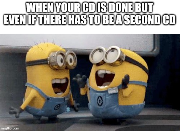 Yay! | WHEN YOUR CD IS DONE BUT EVEN IF THERE HAS TO BE A SECOND CD | image tagged in memes,excited minions | made w/ Imgflip meme maker