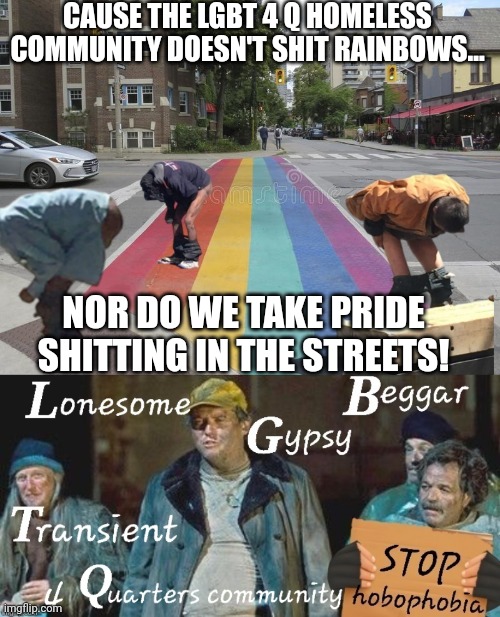 Hobophobic pride in the streets | CAUSE THE LGBT 4 Q HOMELESS COMMUNITY DOESN'T SHIT RAINBOWS... NOR DO WE TAKE PRIDE SHITTING IN THE STREETS! | image tagged in lgbtq,homeless,pride,hobophobia,shit,funny | made w/ Imgflip meme maker