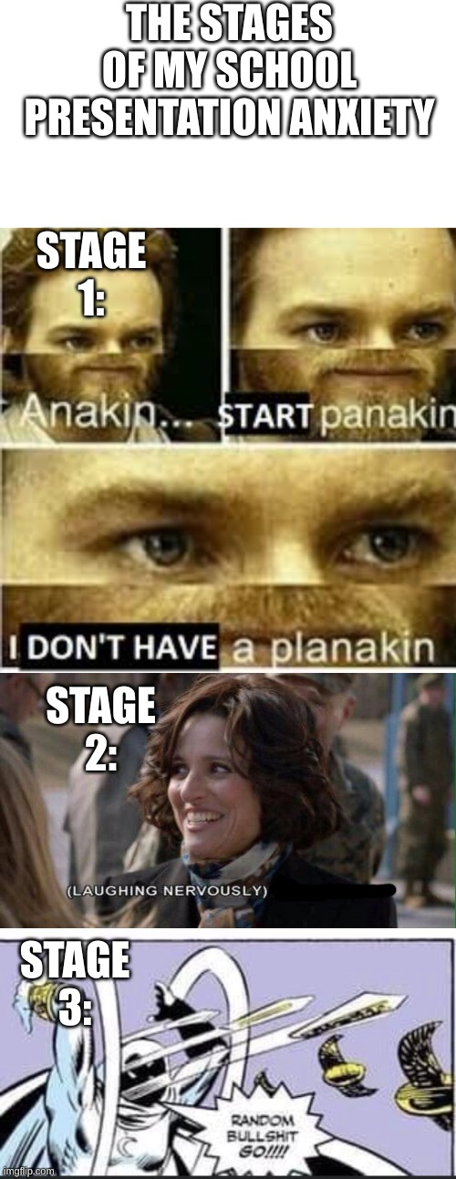 True story | THE STAGES OF MY SCHOOL PRESENTATION ANXIETY; STAGE 1:; STAGE 2:; STAGE 3: | image tagged in anikan start panikan i dont have a planikan,nervous laughter meme,random bullshit go,school | made w/ Imgflip meme maker