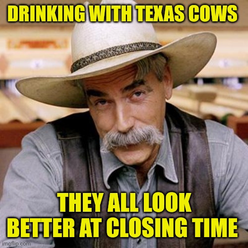SARCASM COWBOY | DRINKING WITH TEXAS COWS THEY ALL LOOK BETTER AT CLOSING TIME | image tagged in sarcasm cowboy | made w/ Imgflip meme maker