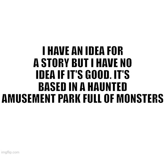 I honestly have no idea if it's good | I HAVE AN IDEA FOR A STORY BUT I HAVE NO IDEA IF IT'S GOOD. IT'S BASED IN A HAUNTED AMUSEMENT PARK FULL OF MONSTERS | made w/ Imgflip meme maker