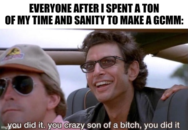 Well, it's done. But it's not gonna premiere until Monday | EVERYONE AFTER I SPENT A TON OF MY TIME AND SANITY TO MAKE A GCMM: | made w/ Imgflip meme maker