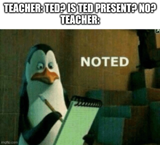 No Ted :( | TEACHER: TED? IS TED PRESENT? NO?
TEACHER: | image tagged in noted | made w/ Imgflip meme maker