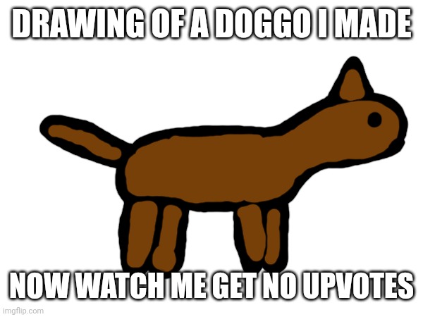 DRAWING OF A DOGGO I MADE; NOW WATCH ME GET NO UPVOTES | made w/ Imgflip meme maker