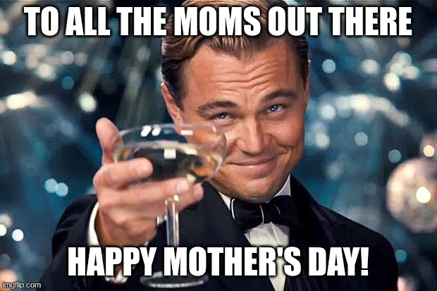 Happy Birthday | TO ALL THE MOMS OUT THERE; HAPPY MOTHER'S DAY! | image tagged in happy birthday | made w/ Imgflip meme maker