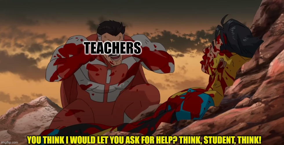 Invincible | TEACHERS; YOU THINK I WOULD LET YOU ASK FOR HELP? THINK, STUDENT, THINK! | image tagged in invincible | made w/ Imgflip meme maker