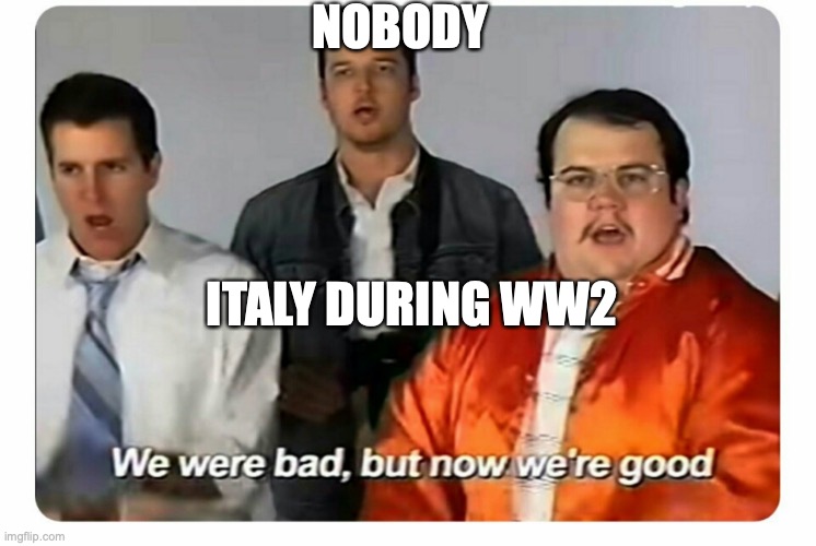 We were bad, but now we are good | NOBODY; ITALY DURING WW2 | image tagged in we were bad but now we are good | made w/ Imgflip meme maker